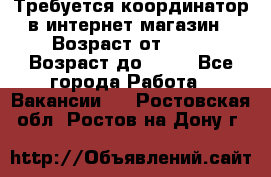 Требуется координатор в интернет-магазин › Возраст от ­ 20 › Возраст до ­ 40 - Все города Работа » Вакансии   . Ростовская обл.,Ростов-на-Дону г.